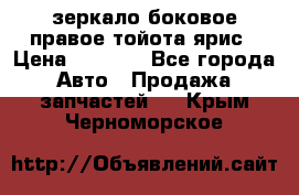 зеркало боковое правое тойота ярис › Цена ­ 5 000 - Все города Авто » Продажа запчастей   . Крым,Черноморское